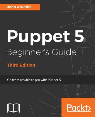 Puppet 5 Beginner's Guide - Third Edition: Go from newbie to pro with Puppet 5 By John Arundel Cover Image