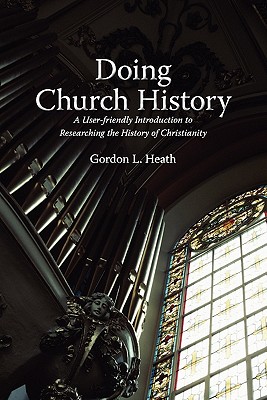 Doing Church History: A User-Friendly Introduction to Researching the History of Christianity By Gordon L. Heath Cover Image