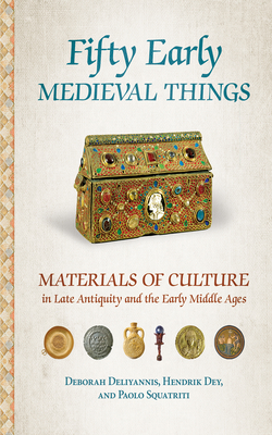 Fifty Early Medieval Things: Materials of Culture in Late Antiquity and the Early Middle Ages By Deborah Deliyannis, Hendrik Dey, Paolo Squatriti Cover Image
