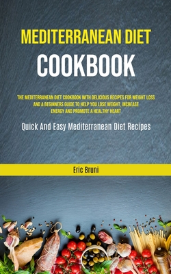 Mediterranean Diet Cookbook: The Mediterranean Diet Cookbook With Delicious Recipes For Weight Loss And A Beginners Guide To Help You Lose Weight, By Eric Bruni Cover Image