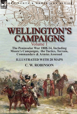 Wellington's Campaigns: Volume 1-The Peninsular War 1808-14, Including Moore's Campaigns, the Tactics, Terrain, Commanders & Armies Assessed Cover Image