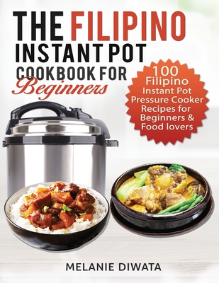 The Filipino Instant Pot Cookbook for Beginners: 100 Tasty Filipino Instant Pot Electric Pressure Cooker Recipes for Beginners and Food Lovers By Melanie Diwata Cover Image
