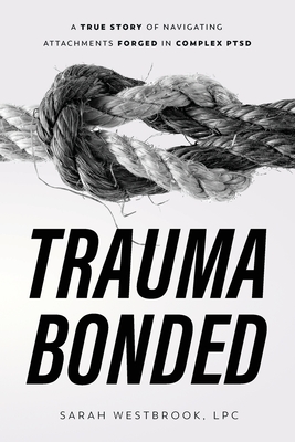 Trauma Bonded: A True Story of Navigating Attachments Forged in Complex PTSD By Sarah Westbrook Cover Image