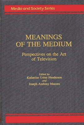 Meanings of the Medium: Perspectives on the Art of Television (Media and Society Series) By K. Henderson, Katherine Usher Henderson (Editor), Joseph Anthony Mazzeo (Editor) Cover Image