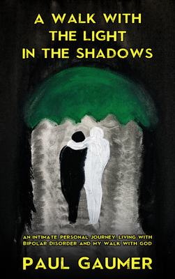 A Walk with the Light in the Shadows: An Intimate Journey Living with Bipolar Disorder and God By Paul Gaumer Cover Image