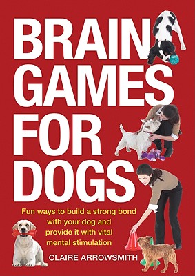 Brain Games for Dogs: Fun Ways to Build a Strong Bond with Your Dog and Provide It with Vital Mental Stimulation Cover Image