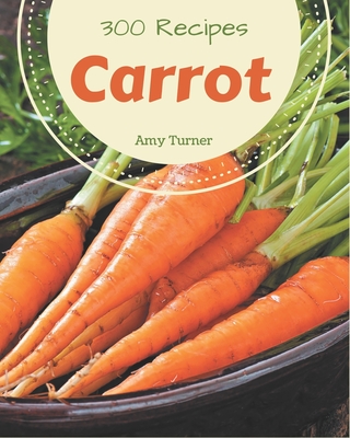 300 Carrot Recipes: A Timeless Carrot Cookbook By Amy Turner Cover Image