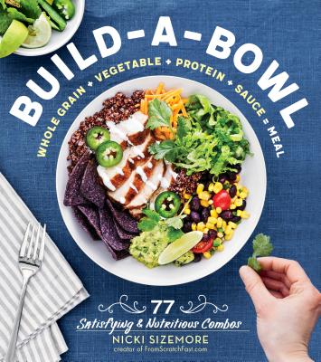 Build-a-Bowl: 77 Satisfying & Nutritious Combos: Whole Grain + Vegetable + Protein + Sauce = Meal By Nicki Sizemore Cover Image