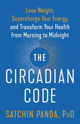 The Circadian Code: Lose Weight, Supercharge Your Energy, and Transform Your Health from Morning to  Midnight By Satchin Panda, PhD Cover Image