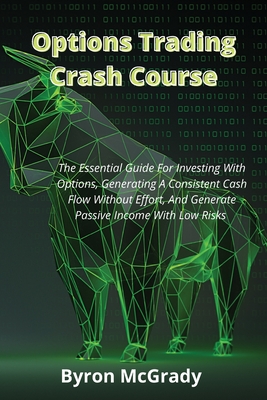 Options Trading Crash Course: The Essential Guide For Investing With Options, Generating A Consistent Cash Flow Without Effort, And Generate Passive By Byron McGrady Cover Image