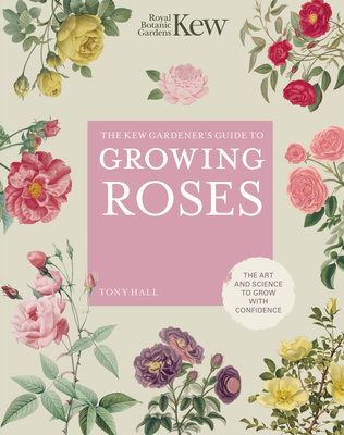 The Kew Gardener's Guide to Growing Roses: The Art and Science to Grow with Confidence (Kew Experts #8) By ROYAL BOTANIC GARDENS KEW, Tony Hall Cover Image