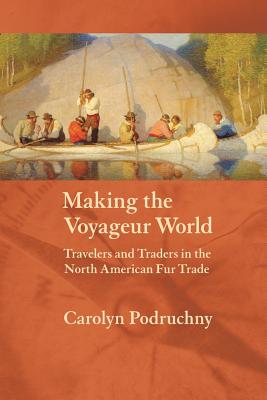 Making the Voyageur World: Travelers and Traders in the North American Fur Trade (France Overseas: Studies in Empire and Decolonization) By Carolyn Podruchny Cover Image