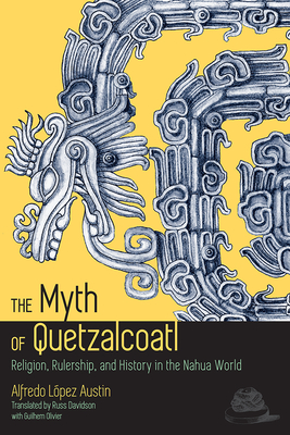 The Myth of Quetzalcoatl: Religion, Rulership, and History in the Nahua ...