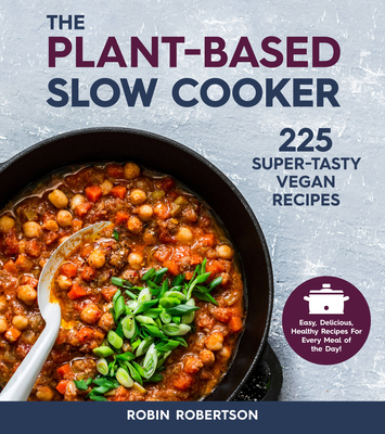 The Plant-Based Slow Cooker: 225 Super-Tasty Vegan Recipes - Easy, Delicious, Healthy Recipes For Every Meal of the Day! By Robin Robertson Cover Image