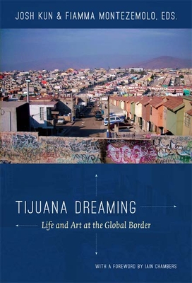 Tijuana Dreaming: Life and Art at the Global Border By Josh Kun (Editor) Cover Image