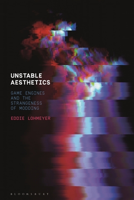 Unstable Aesthetics: Game Engines and the Strangeness of Modding By Eddie Lohmeyer Cover Image