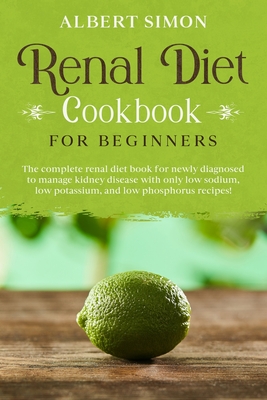 Renal Diet Cookbook for Beginners: The Complete Renal Diet Book for Newly Diagnosed to Manage Kidney Disease with Only Low Sodium, Low Potassium and L Cover Image