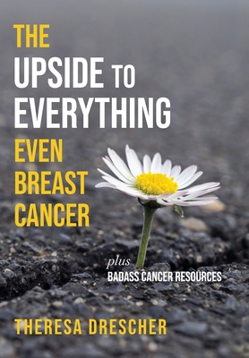 The Upside to Everything, Even Breast Cancer: Plus Badass Cancer Resources By Theresa Drescher Cover Image