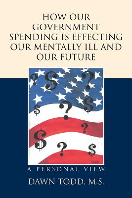 How Our Government Spending is Effecting Our Mentally Ill and Our Future: A Personal View By Dawn Todd M. S. Cover Image