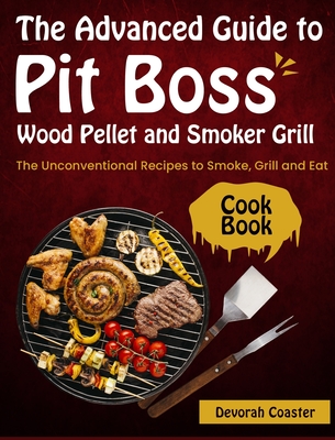 The Advanced Guide to Pit Boss Wood Pellet and Smoker Grill Cookbook: The Unconventional Recipes to Smoke, Grill and Eat By Devorah Coaster Cover Image