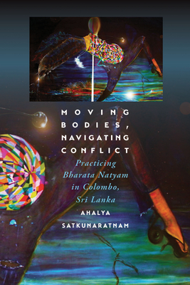 Moving Bodies, Navigating Conflict: Practicing Bharata Natyam in Colombo, Sri Lanka By Ahalya Satkunaratnam Cover Image