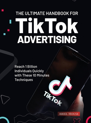 The Ultimate Handbook for TikTok Advertising: Reach 1 Billion Individuals Quickly with These 10 Minutes Techniques Cover Image