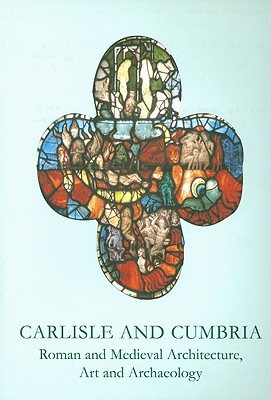 Carlisle and Cumbria: Roman and Medieval Architecture, Art and Archaeology (British Archaeological Association Conference Transactions #27) Cover Image