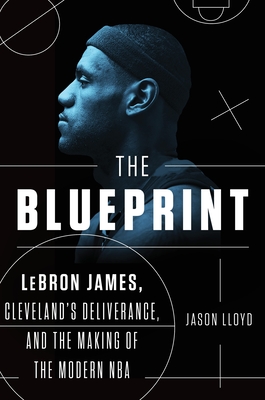 The Blueprint: LeBron James, Cleveland's Deliverance, and the Making of the Modern NBA By Jason Lloyd Cover Image