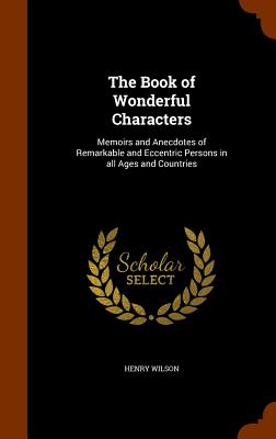 The Book of Wonderful Characters: Memoirs and Anecdotes of Remarkable and Eccentric Persons in All Ages and Countries Cover Image