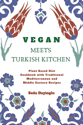 Vegan Meets Turkish Kitchen: Plant Based Diet Cookbook with Traditional Mediterranean and Middle Eastern Recipes Cover Image