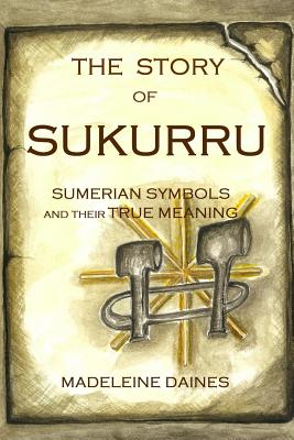 The Story of Sukurru: Sumerian symbols and their true meaning By Madeleine Daines Cover Image
