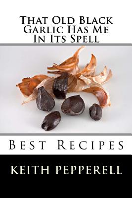 That Old Black Garlic Has Me in Its Spell: Six Best Recipes By Keith Pepperell Cover Image
