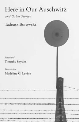 Here in Our Auschwitz and Other Stories (The Margellos World Republic of Letters) By Tadeusz Borowski, Madeline G. Levine (Translated by), Timothy Snyder (Foreword by) Cover Image