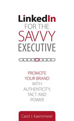 Linkedin for the Savvy Executive: Promote Your Brand with Authenticity, Tact and Power By Carol J. Kaemmerer Cover Image