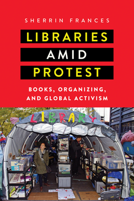 Libraries amid Protest: Books, Organizing, and Global Activism (Studies in Print Culture and the History of the Book) By Sherrin Frances Cover Image