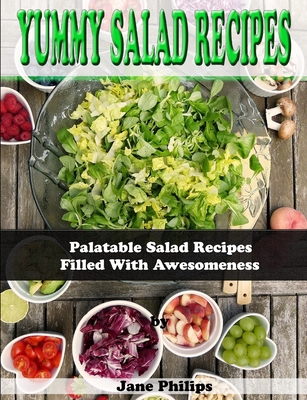 Yummy Salad Recipes: Palatable Salad Recipes Filled With Awesomeness By Jane Philips Cover Image