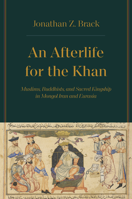 An Afterlife for the Khan: Muslims, Buddhists, and Sacred Kingship in Mongol Iran and Eurasia By Dr. Jonathan Z. Brack Cover Image