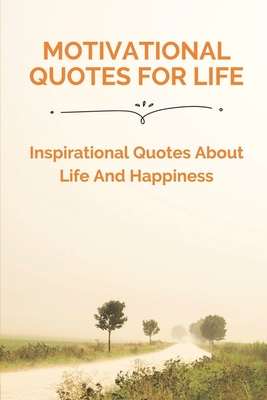 Motivational Quotes For Life: Inspirational Quotes About Life And Happiness: Short Inspirational Quotes Cover Image