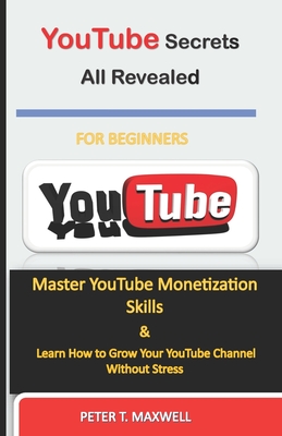 YouTube Secrets All Revealed: Master YouTube Monetization Skills & Learn How to Grow Your YouTube Channel Without Stress By Peter T. Maxwell Cover Image