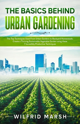 The Basics Behind Urban Gardening: The Top Techniques Used from Urban Gardens to Backyard Homesteads. Create a Thriving Sustainable Vegetable Garden u Cover Image
