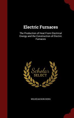 Electric Furnaces: The Production of Heat from Electrical Energy and the Construction of Electric Furnaces Cover Image