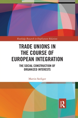 Trade Unions in the Course of European Integration: The Social Construction of Organized Interests (Routledge Research in Employment Relations) By Martin Seeliger Cover Image