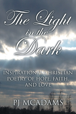 The Light in the Dark: Inspirational Christian Poetry of Hope, Faith, and Love By Pj McAdams Cover Image