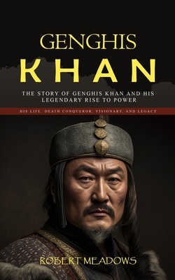 Genghis Khan: The Story of Genghis Khan and His Legendary Rise to Power (His Life, Death Conqueror, Visionary, and Legacy) Cover Image