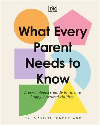 What Every Parent Needs to Know: A Psychologist's Guide to Raising Happy, Nurtured Children By Margot Sunderland Cover Image