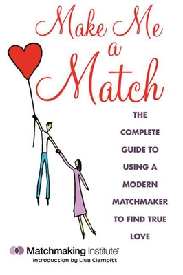 Make Me a Match: The Complete Guide to Using a Modern Matchmaker to Find True Love Cover Image