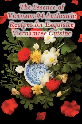 The Essence of Vietnam: 94 Authentic Recipes for Exquisite Vietnamese Cuisine Cover Image