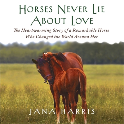 Horses Never Lie about Love Lib/E: The Heartwarming Story of a Remarkable Horse Who Changed the World Around Her By Jana Harris, Susanna Burney (Read by) Cover Image