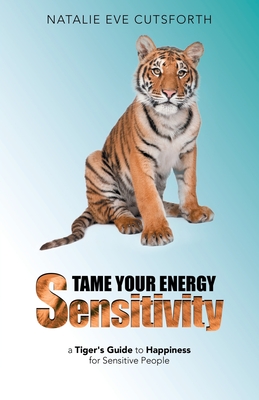 Tame Your Energy Sensitivity: A Tiger's Guide to Happiness for Sensitive People By Natalie Eve Cutsforth Cover Image