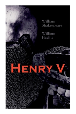 Henry V: Shakespeare's Play, the Biography of the King and Analysis of the Character in the Play By William Shakespeare, William Hazlitt Cover Image